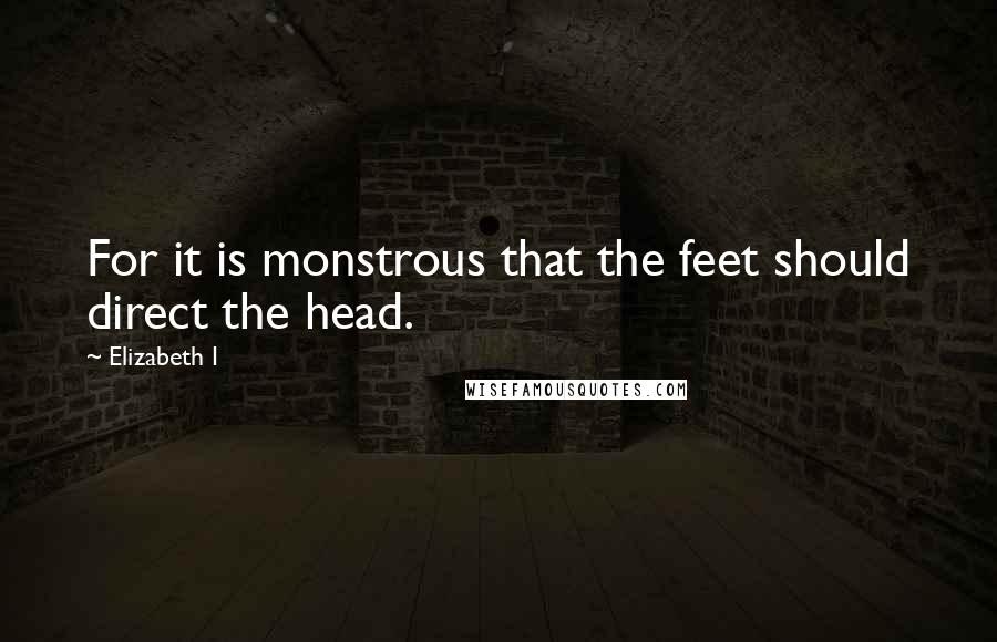 Elizabeth I Quotes: For it is monstrous that the feet should direct the head.