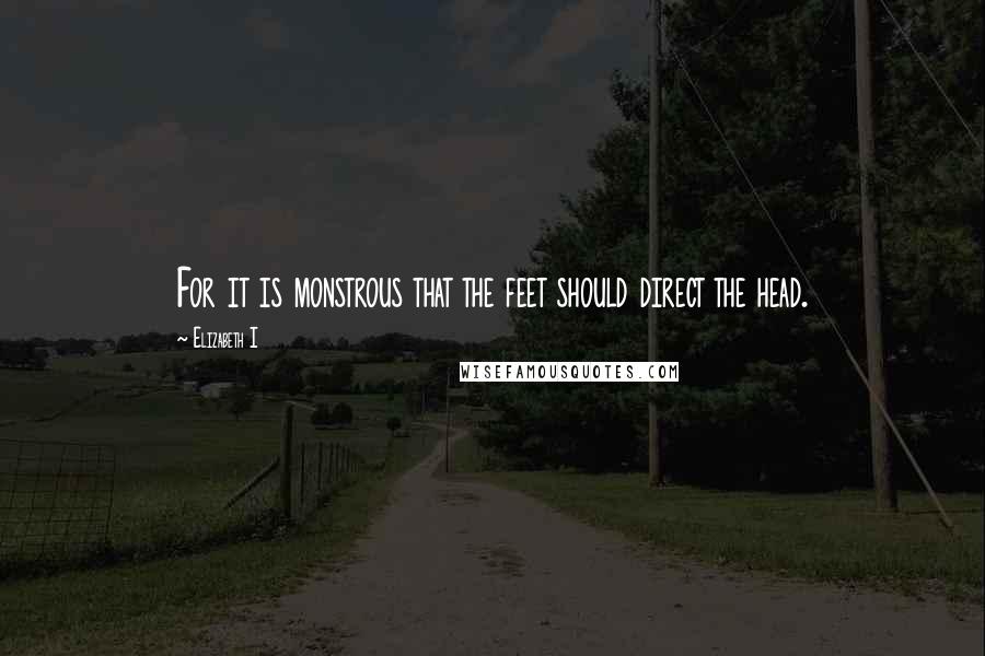 Elizabeth I Quotes: For it is monstrous that the feet should direct the head.
