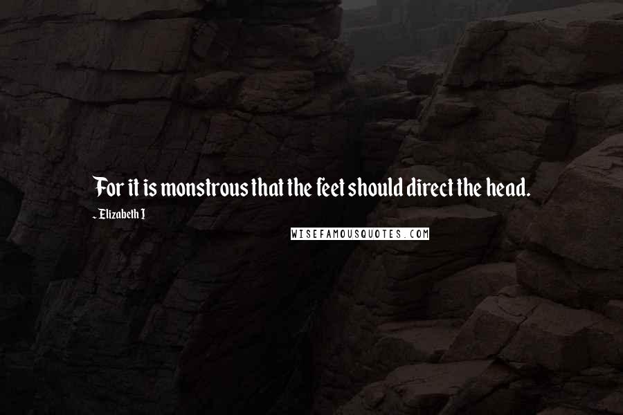Elizabeth I Quotes: For it is monstrous that the feet should direct the head.
