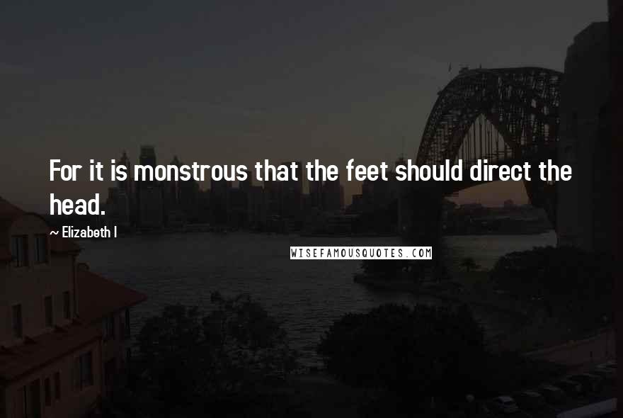 Elizabeth I Quotes: For it is monstrous that the feet should direct the head.