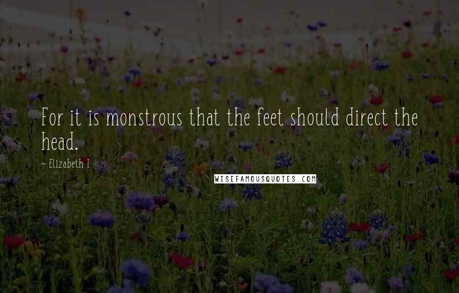Elizabeth I Quotes: For it is monstrous that the feet should direct the head.