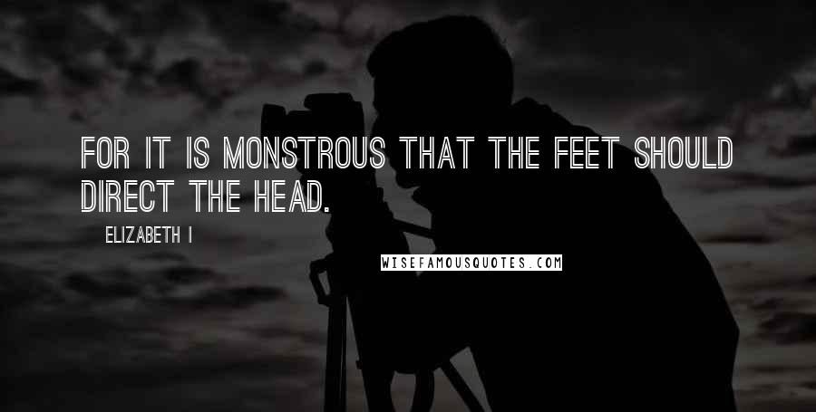 Elizabeth I Quotes: For it is monstrous that the feet should direct the head.