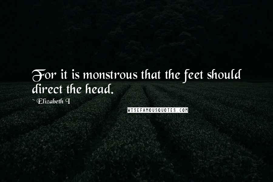 Elizabeth I Quotes: For it is monstrous that the feet should direct the head.