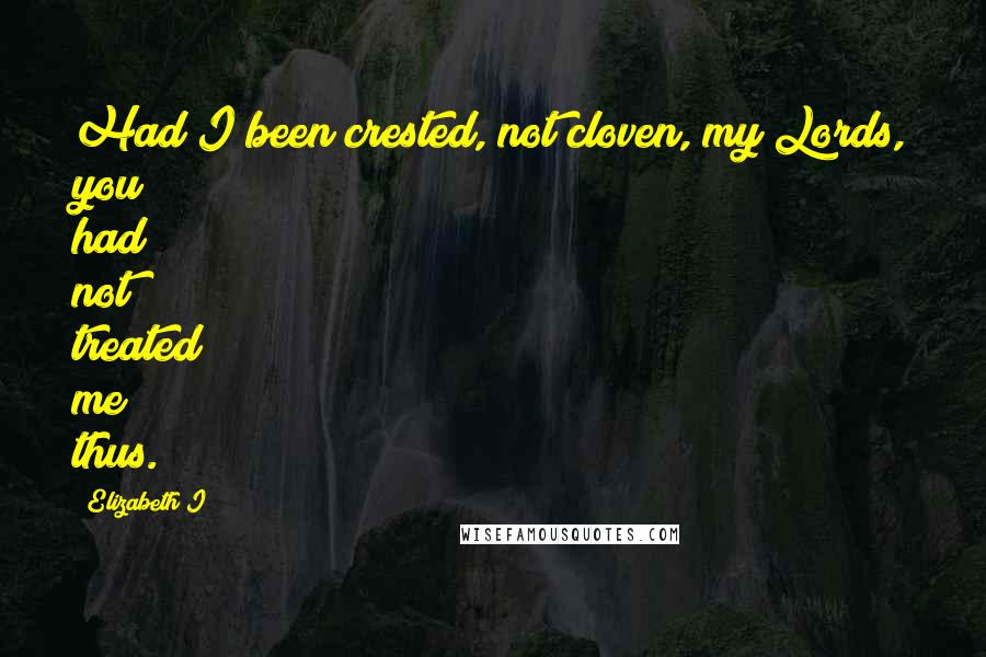 Elizabeth I Quotes: Had I been crested, not cloven, my Lords, you had not treated me thus.