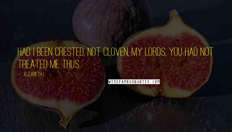 Elizabeth I Quotes: Had I been crested, not cloven, my Lords, you had not treated me thus.