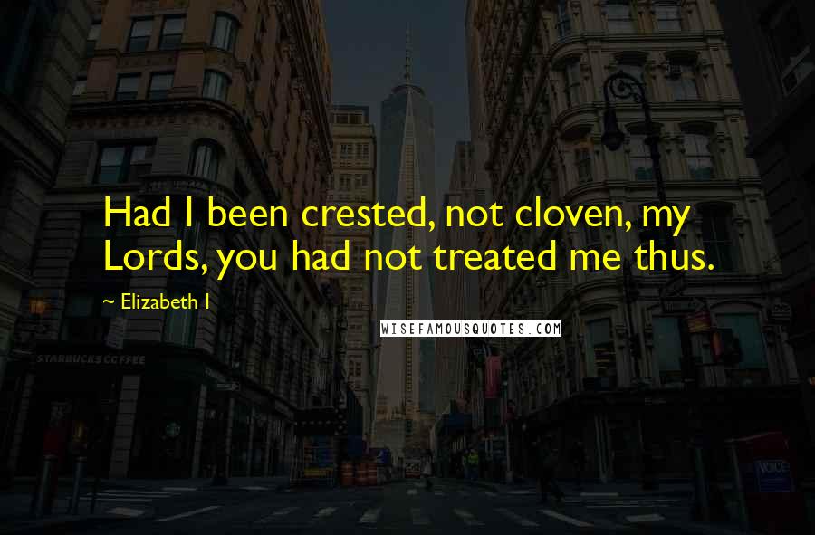 Elizabeth I Quotes: Had I been crested, not cloven, my Lords, you had not treated me thus.