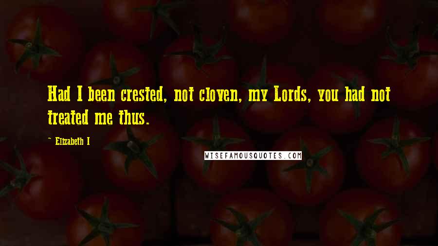 Elizabeth I Quotes: Had I been crested, not cloven, my Lords, you had not treated me thus.