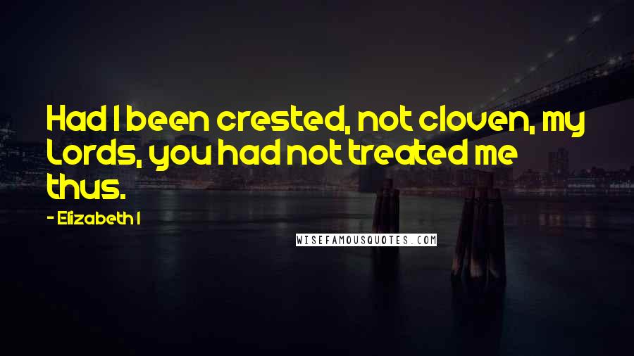 Elizabeth I Quotes: Had I been crested, not cloven, my Lords, you had not treated me thus.