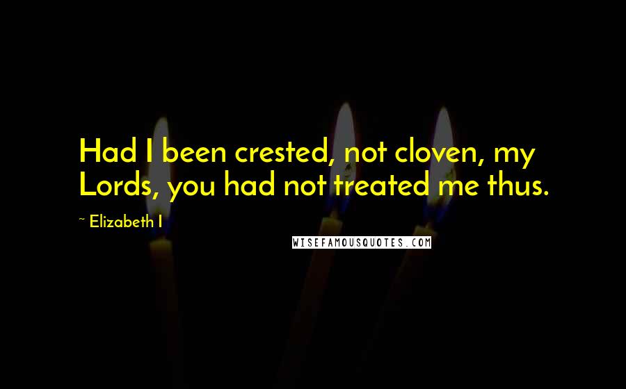 Elizabeth I Quotes: Had I been crested, not cloven, my Lords, you had not treated me thus.