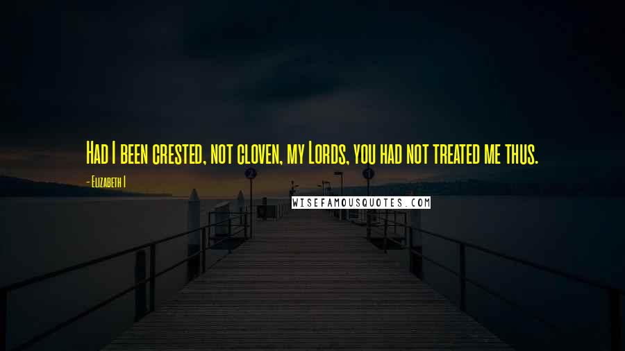 Elizabeth I Quotes: Had I been crested, not cloven, my Lords, you had not treated me thus.