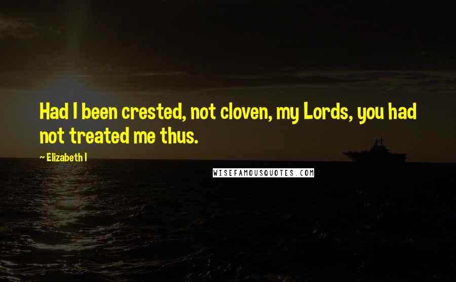 Elizabeth I Quotes: Had I been crested, not cloven, my Lords, you had not treated me thus.