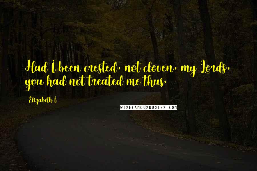 Elizabeth I Quotes: Had I been crested, not cloven, my Lords, you had not treated me thus.