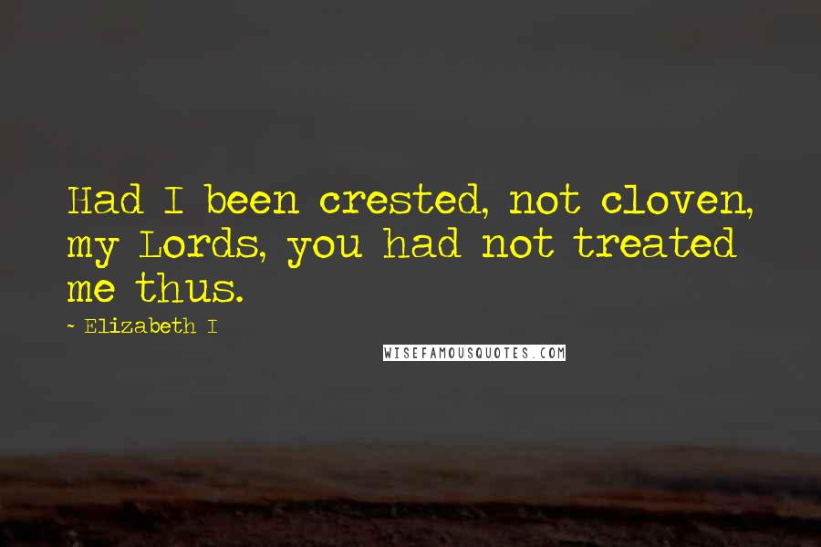 Elizabeth I Quotes: Had I been crested, not cloven, my Lords, you had not treated me thus.
