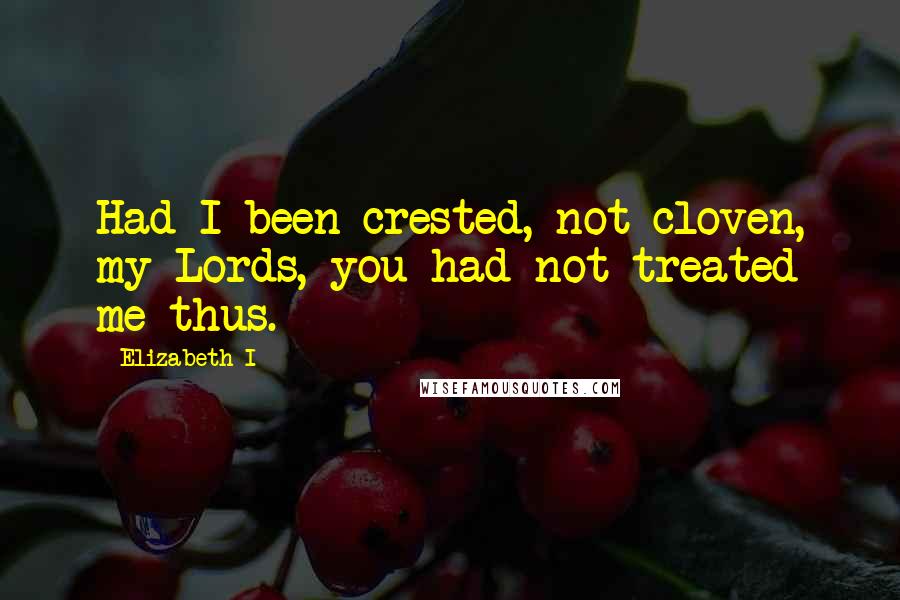 Elizabeth I Quotes: Had I been crested, not cloven, my Lords, you had not treated me thus.