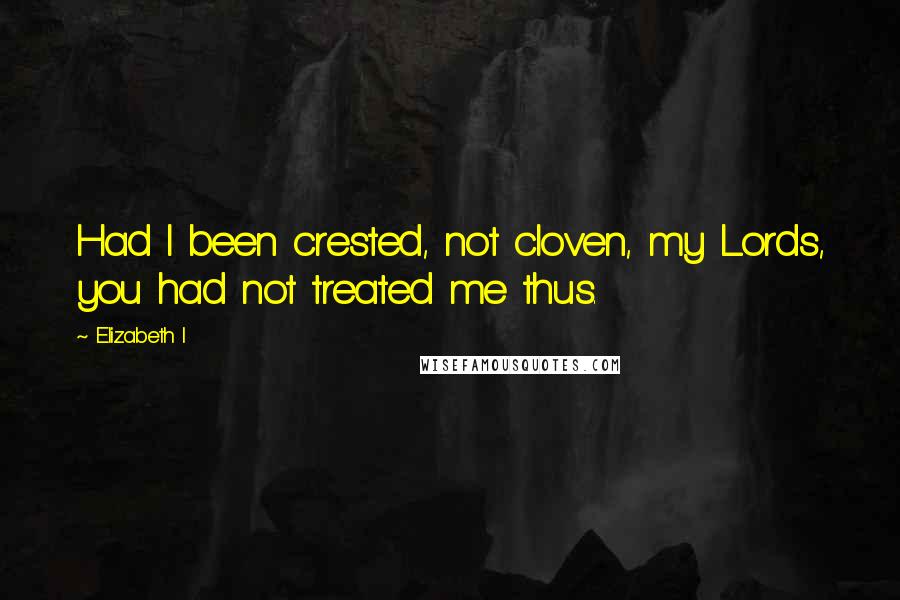 Elizabeth I Quotes: Had I been crested, not cloven, my Lords, you had not treated me thus.