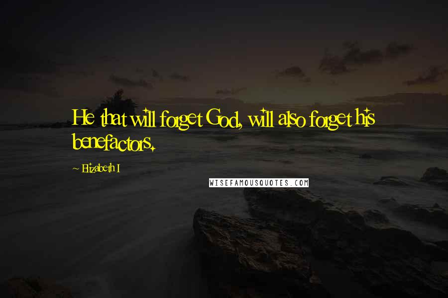 Elizabeth I Quotes: He that will forget God, will also forget his benefactors.