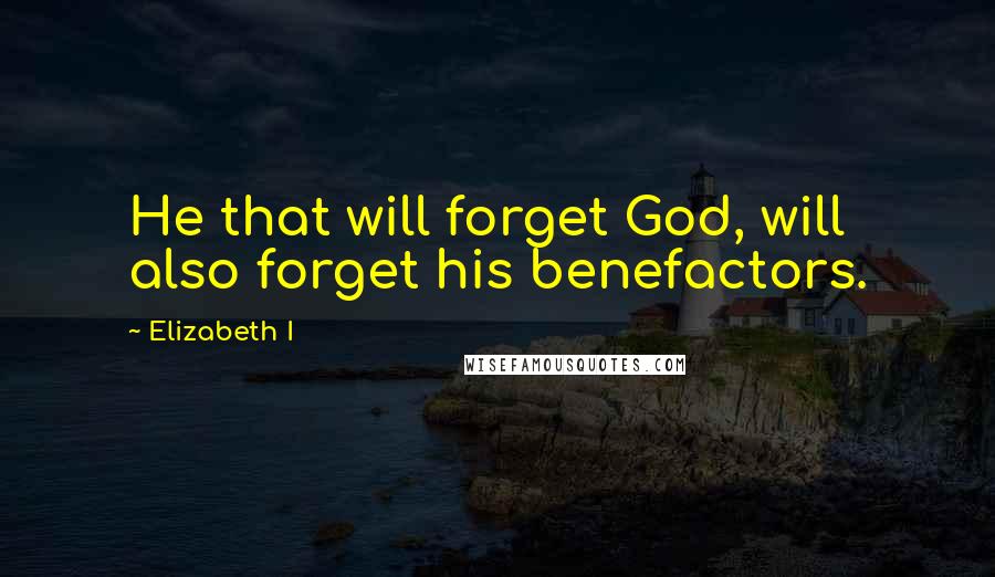 Elizabeth I Quotes: He that will forget God, will also forget his benefactors.