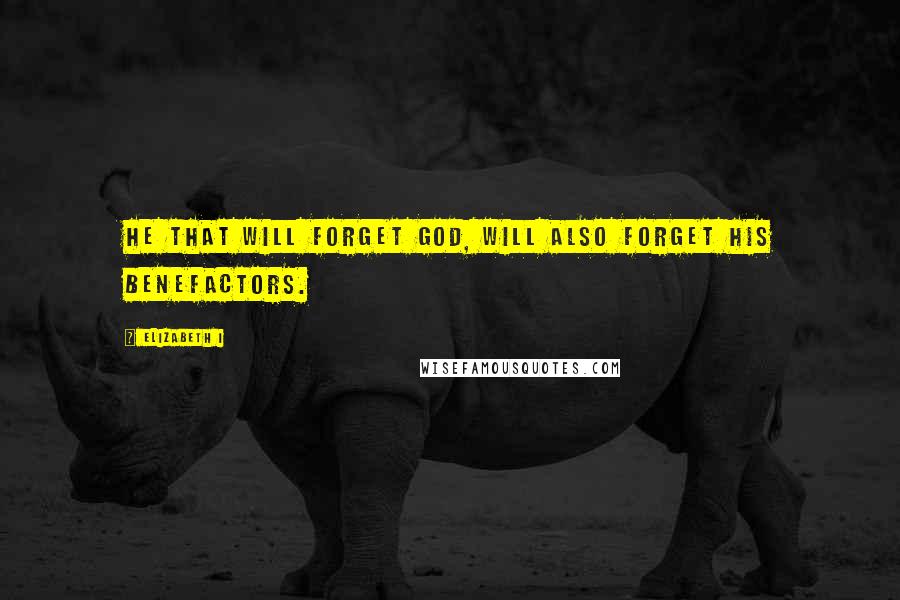 Elizabeth I Quotes: He that will forget God, will also forget his benefactors.