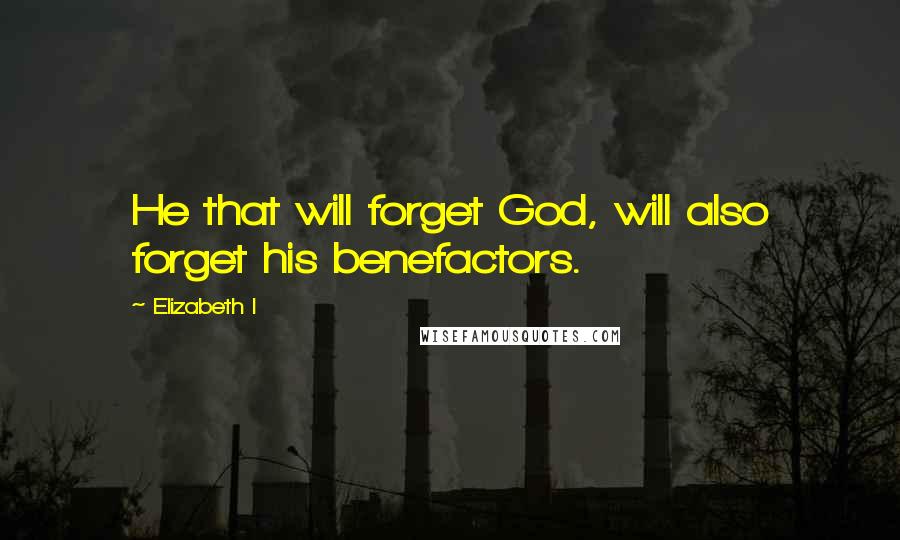 Elizabeth I Quotes: He that will forget God, will also forget his benefactors.