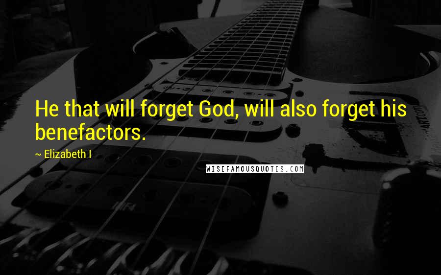 Elizabeth I Quotes: He that will forget God, will also forget his benefactors.