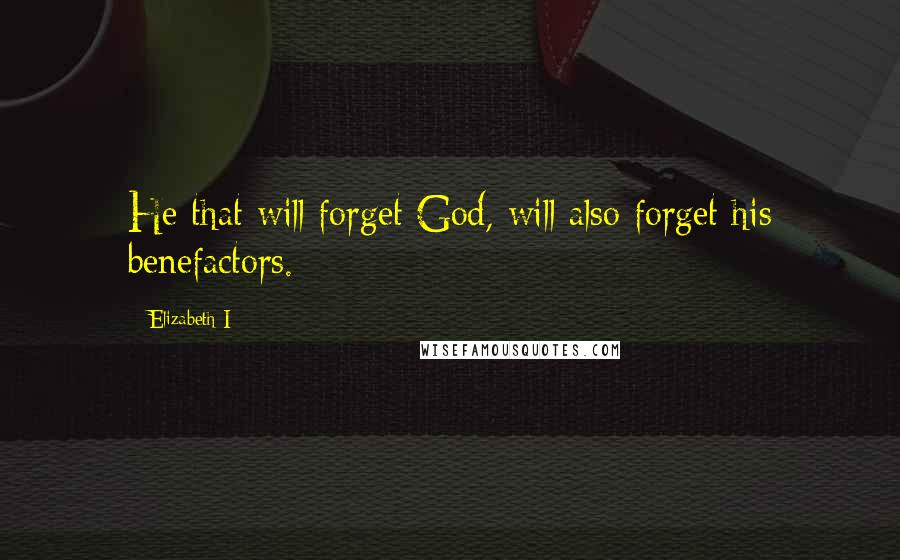 Elizabeth I Quotes: He that will forget God, will also forget his benefactors.