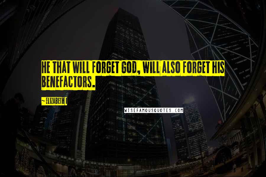 Elizabeth I Quotes: He that will forget God, will also forget his benefactors.