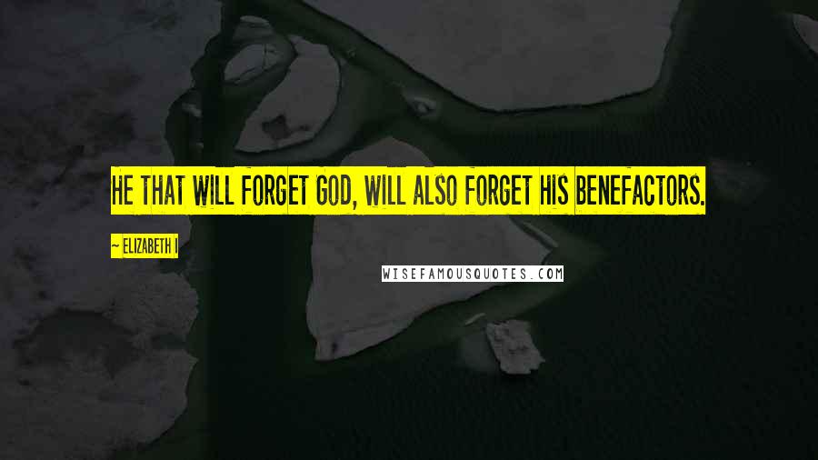 Elizabeth I Quotes: He that will forget God, will also forget his benefactors.