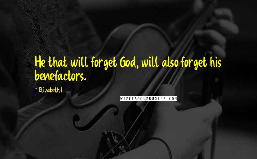 Elizabeth I Quotes: He that will forget God, will also forget his benefactors.