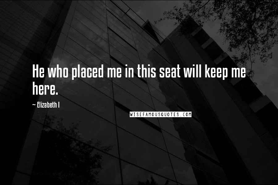 Elizabeth I Quotes: He who placed me in this seat will keep me here.