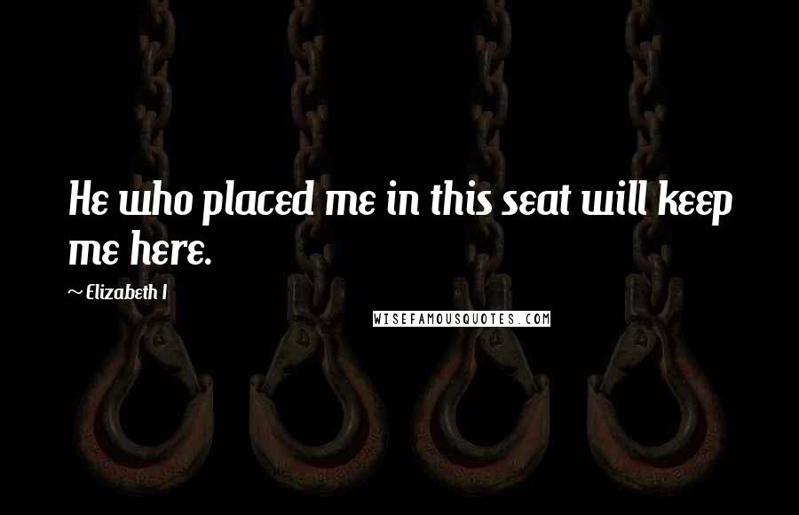 Elizabeth I Quotes: He who placed me in this seat will keep me here.