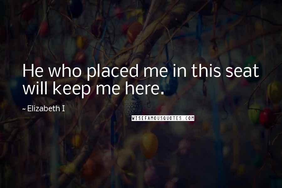 Elizabeth I Quotes: He who placed me in this seat will keep me here.