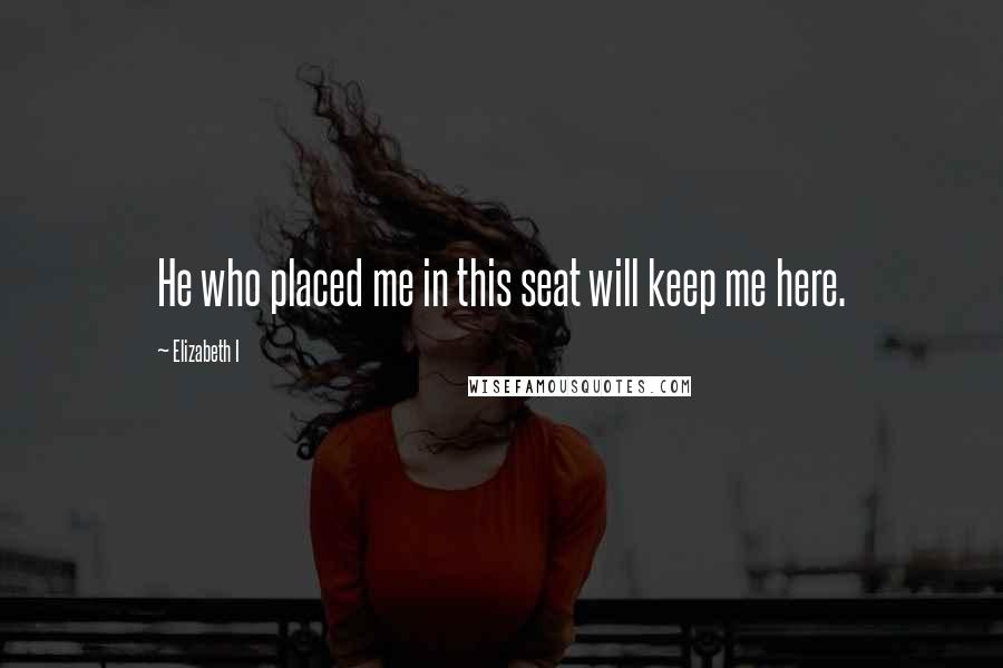 Elizabeth I Quotes: He who placed me in this seat will keep me here.