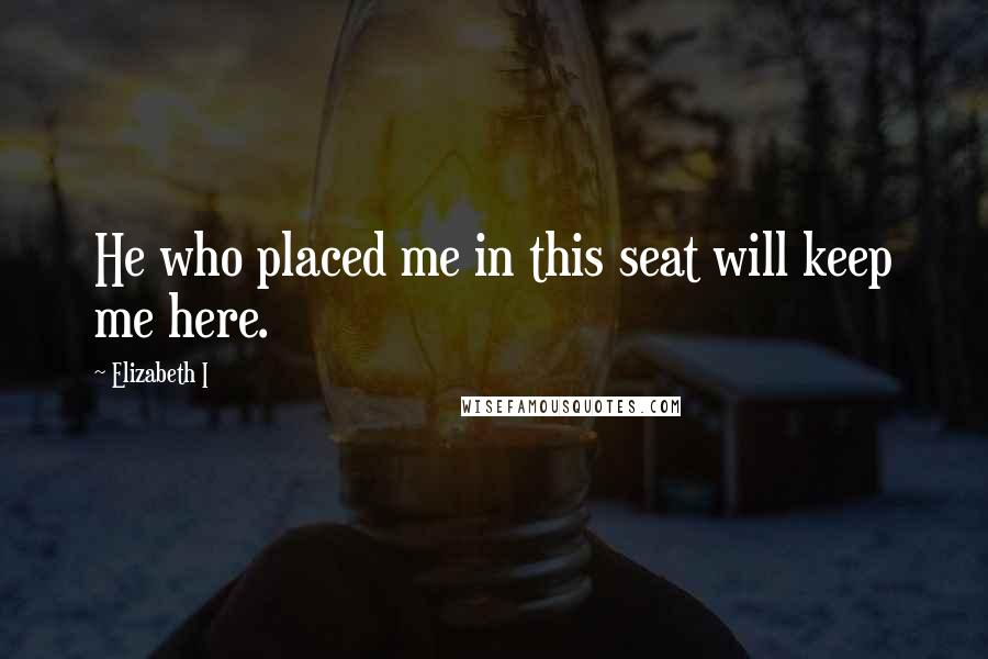 Elizabeth I Quotes: He who placed me in this seat will keep me here.