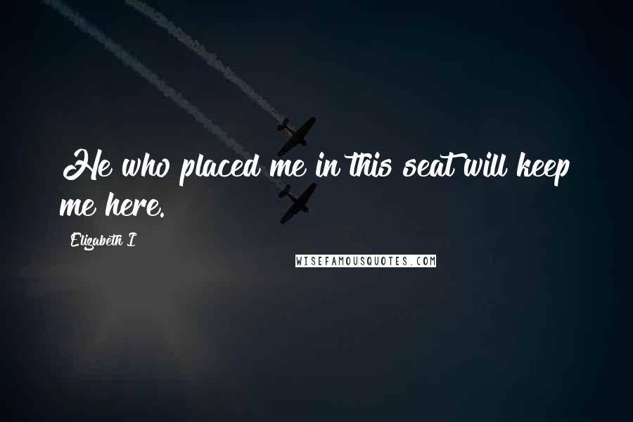 Elizabeth I Quotes: He who placed me in this seat will keep me here.