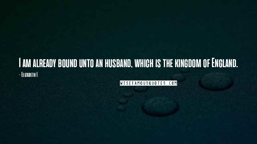 Elizabeth I Quotes: I am already bound unto an husband, which is the kingdom of England.