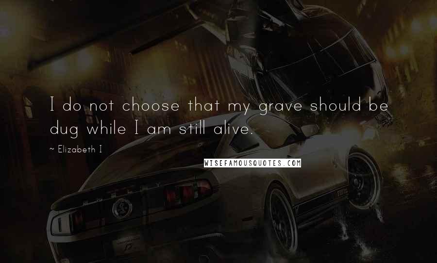 Elizabeth I Quotes: I do not choose that my grave should be dug while I am still alive.