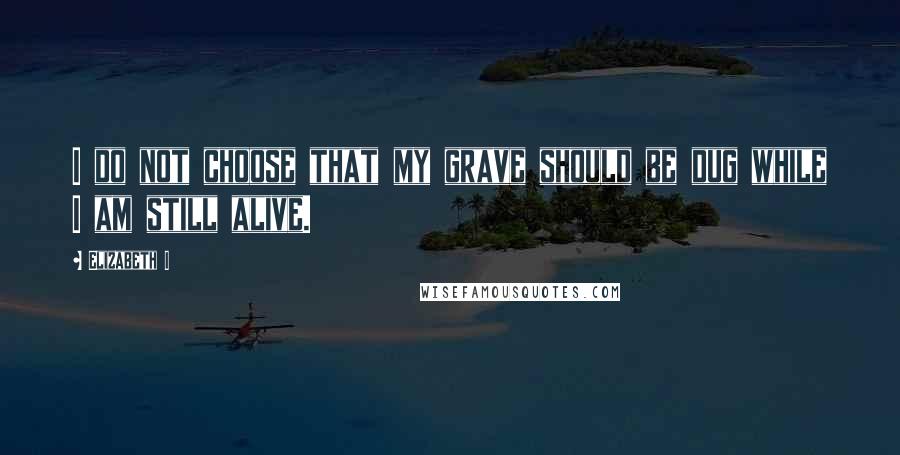 Elizabeth I Quotes: I do not choose that my grave should be dug while I am still alive.