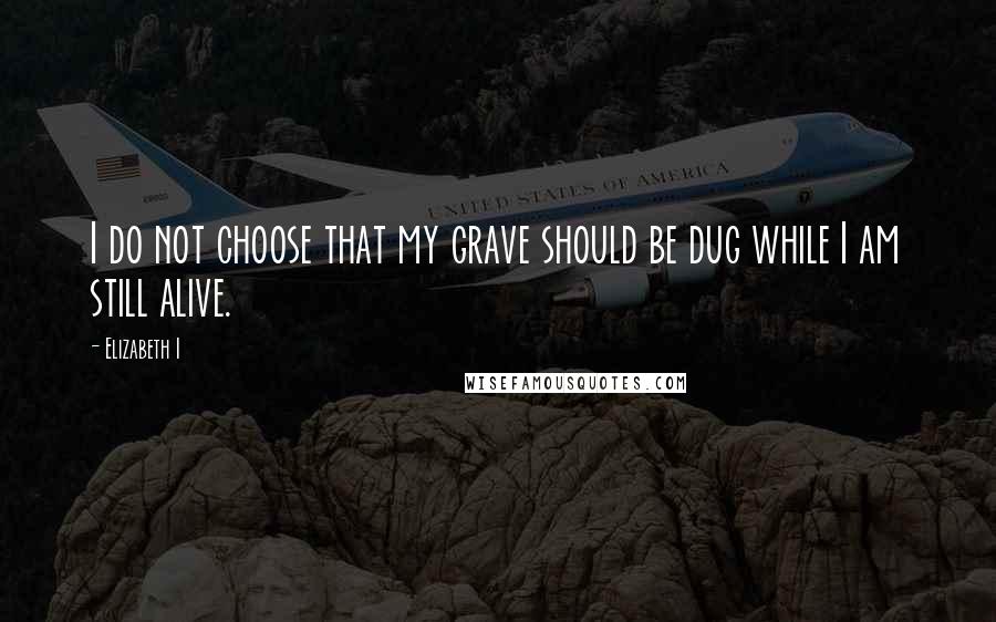 Elizabeth I Quotes: I do not choose that my grave should be dug while I am still alive.