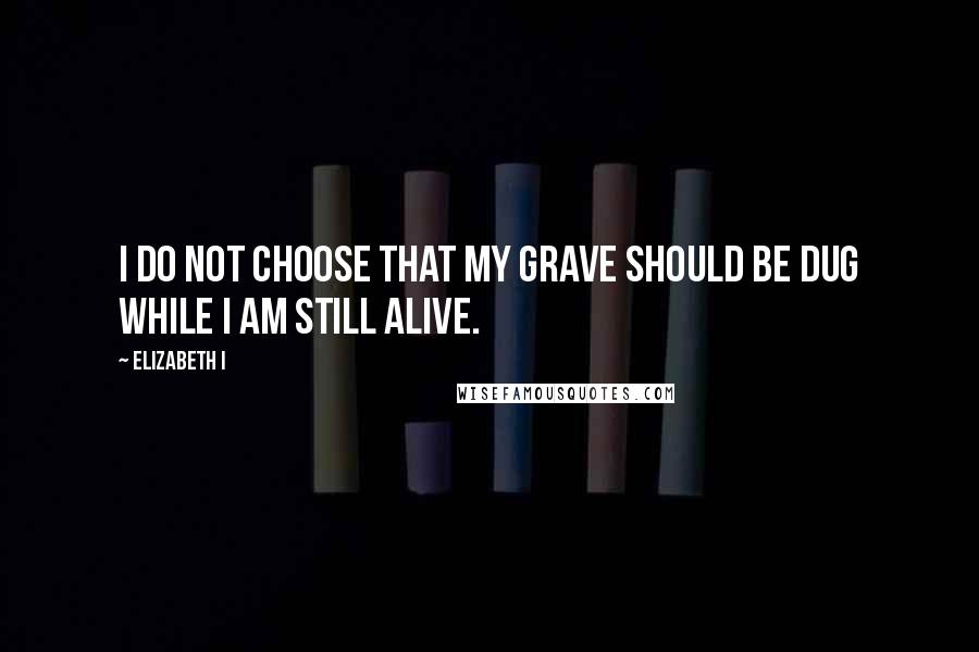 Elizabeth I Quotes: I do not choose that my grave should be dug while I am still alive.