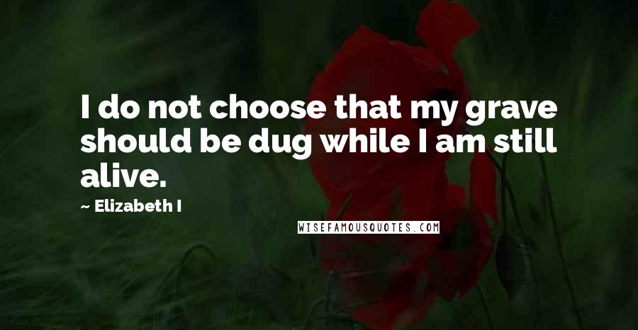 Elizabeth I Quotes: I do not choose that my grave should be dug while I am still alive.