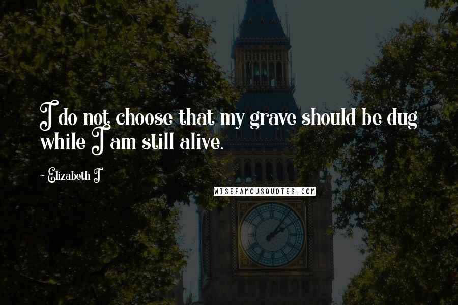 Elizabeth I Quotes: I do not choose that my grave should be dug while I am still alive.