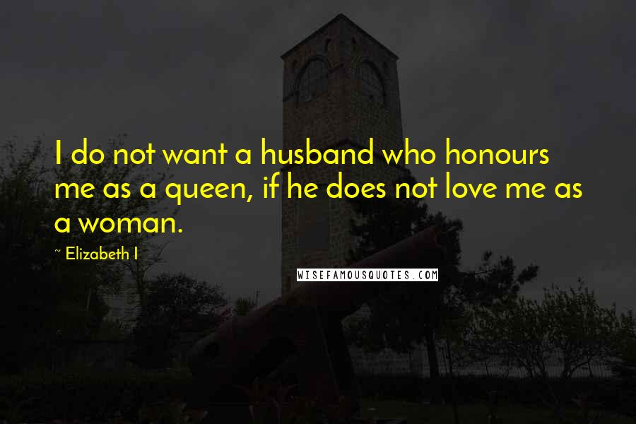 Elizabeth I Quotes: I do not want a husband who honours me as a queen, if he does not love me as a woman.