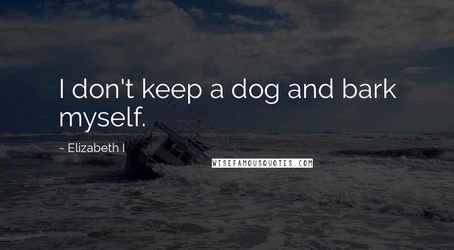 Elizabeth I Quotes: I don't keep a dog and bark myself.
