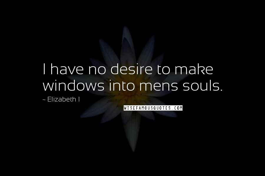 Elizabeth I Quotes: I have no desire to make windows into mens souls.