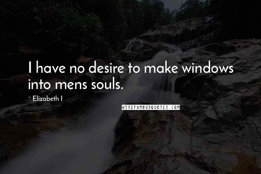 Elizabeth I Quotes: I have no desire to make windows into mens souls.
