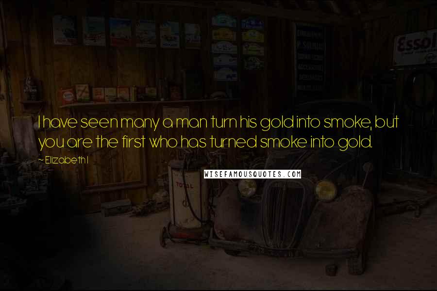 Elizabeth I Quotes: I have seen many a man turn his gold into smoke, but you are the first who has turned smoke into gold.