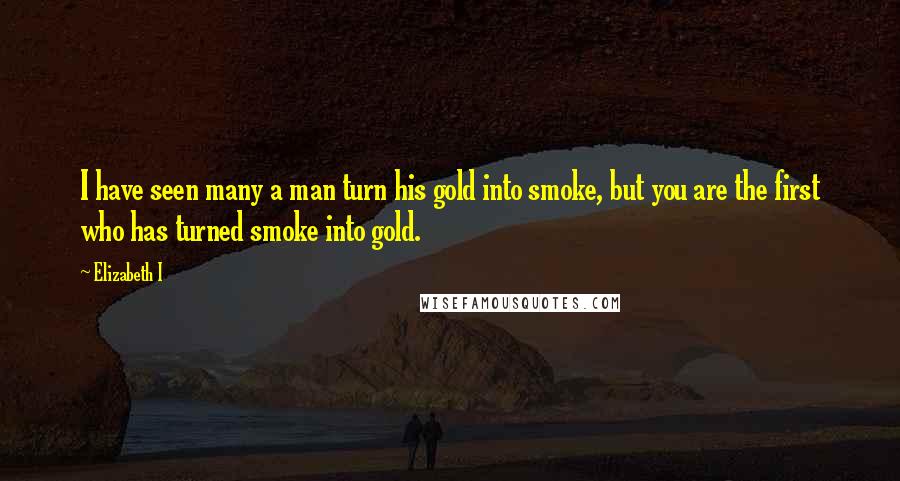 Elizabeth I Quotes: I have seen many a man turn his gold into smoke, but you are the first who has turned smoke into gold.