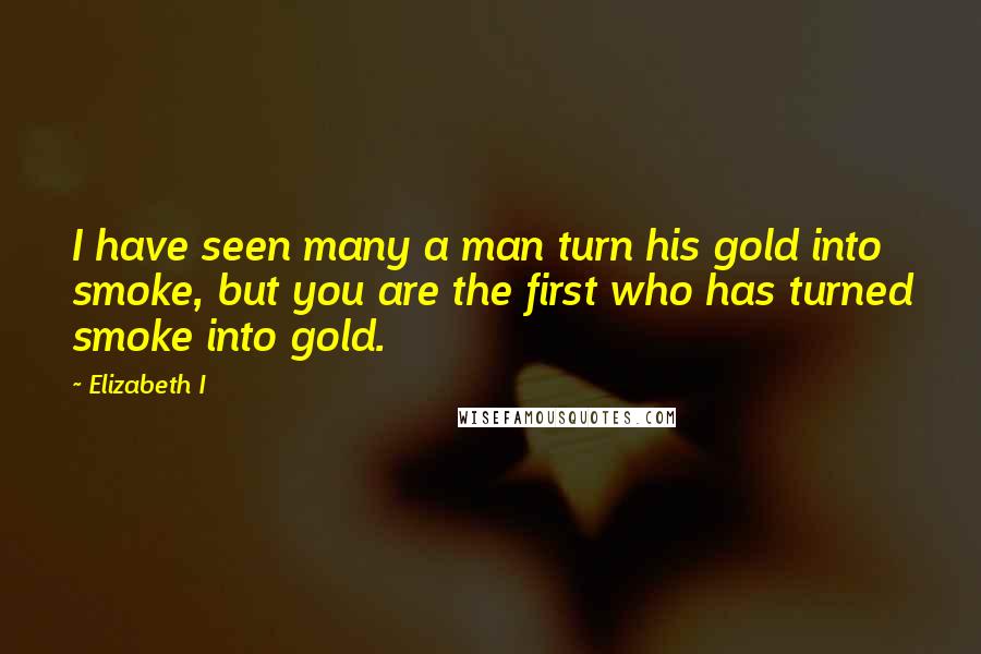 Elizabeth I Quotes: I have seen many a man turn his gold into smoke, but you are the first who has turned smoke into gold.