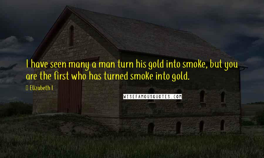 Elizabeth I Quotes: I have seen many a man turn his gold into smoke, but you are the first who has turned smoke into gold.
