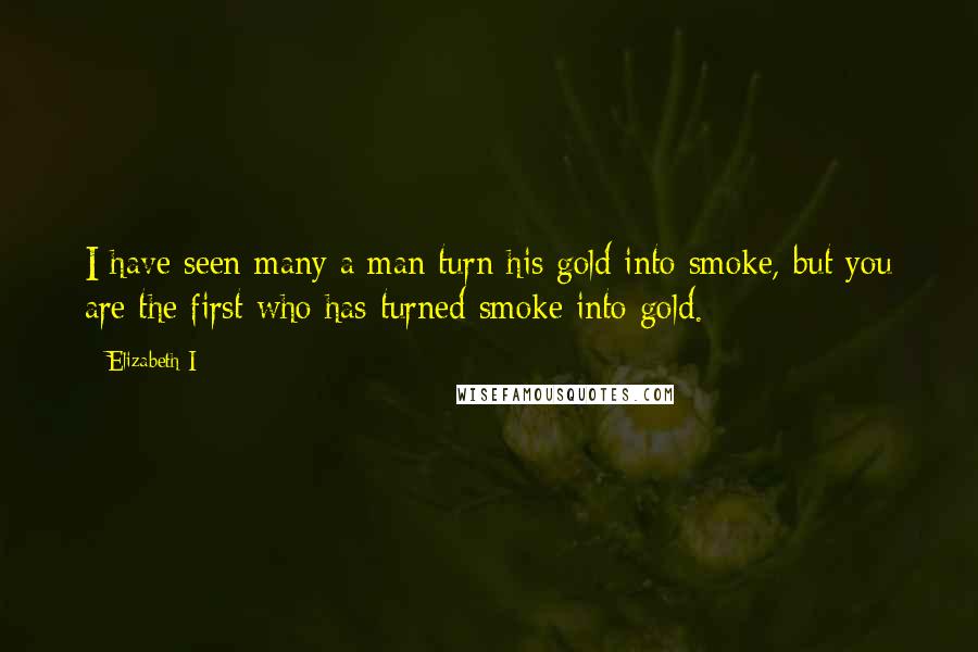 Elizabeth I Quotes: I have seen many a man turn his gold into smoke, but you are the first who has turned smoke into gold.